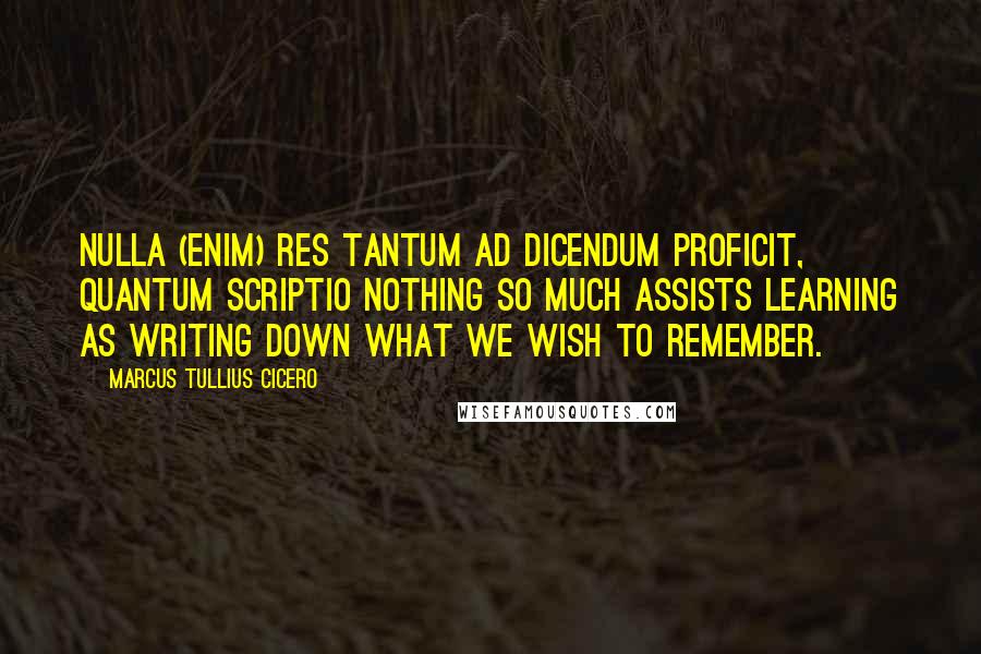 Marcus Tullius Cicero Quotes: Nulla (enim) res tantum ad dicendum proficit, quantum scriptio Nothing so much assists learning as writing down what we wish to remember.