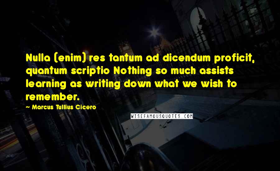 Marcus Tullius Cicero Quotes: Nulla (enim) res tantum ad dicendum proficit, quantum scriptio Nothing so much assists learning as writing down what we wish to remember.