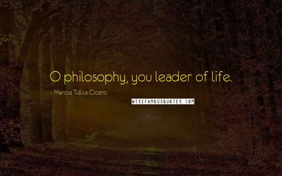 Marcus Tullius Cicero Quotes: O philosophy, you leader of life.