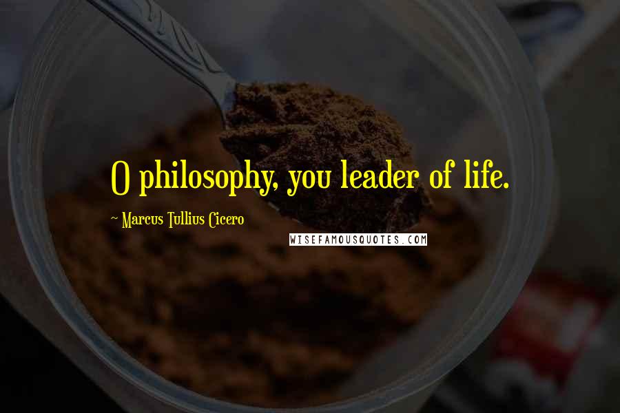 Marcus Tullius Cicero Quotes: O philosophy, you leader of life.