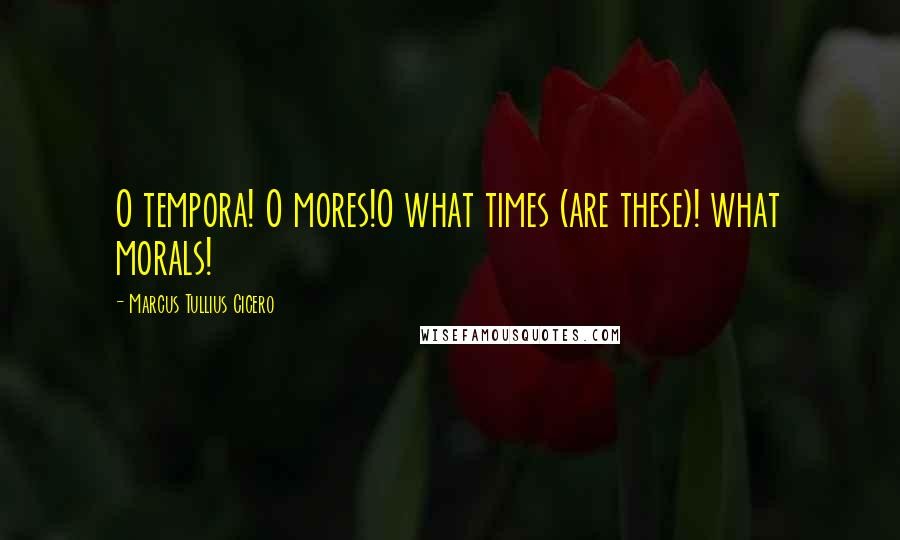 Marcus Tullius Cicero Quotes: O tempora! O mores!O what times (are these)! what morals!