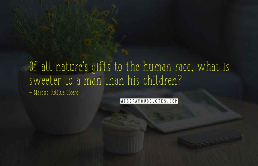 Marcus Tullius Cicero Quotes: Of all nature's gifts to the human race, what is sweeter to a man than his children?