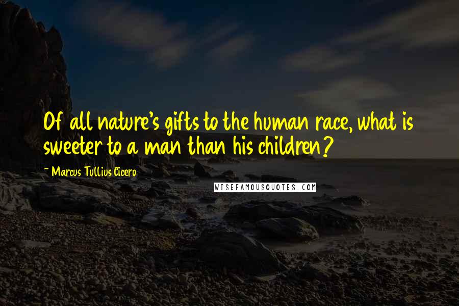 Marcus Tullius Cicero Quotes: Of all nature's gifts to the human race, what is sweeter to a man than his children?