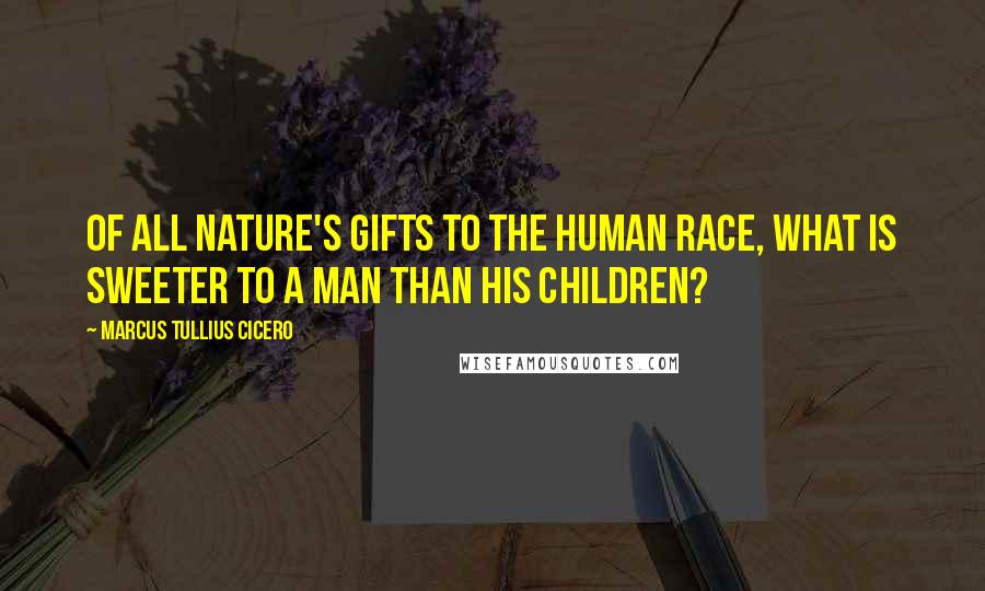 Marcus Tullius Cicero Quotes: Of all nature's gifts to the human race, what is sweeter to a man than his children?