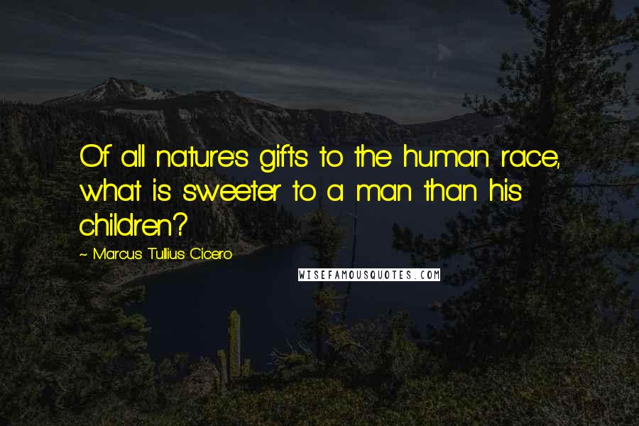 Marcus Tullius Cicero Quotes: Of all nature's gifts to the human race, what is sweeter to a man than his children?