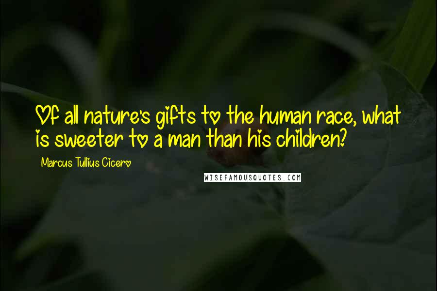 Marcus Tullius Cicero Quotes: Of all nature's gifts to the human race, what is sweeter to a man than his children?