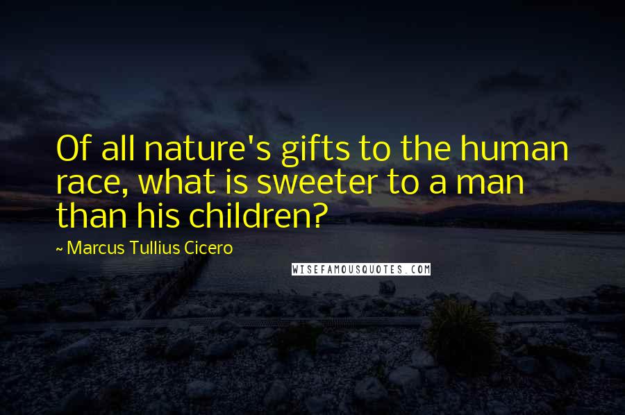 Marcus Tullius Cicero Quotes: Of all nature's gifts to the human race, what is sweeter to a man than his children?