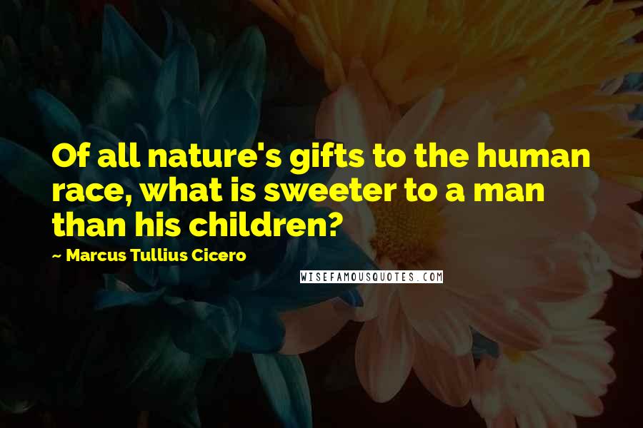 Marcus Tullius Cicero Quotes: Of all nature's gifts to the human race, what is sweeter to a man than his children?