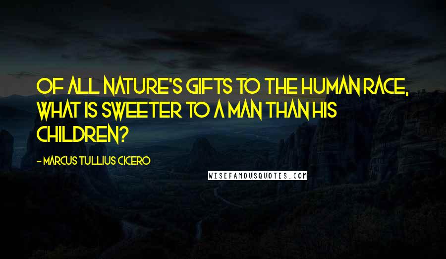 Marcus Tullius Cicero Quotes: Of all nature's gifts to the human race, what is sweeter to a man than his children?