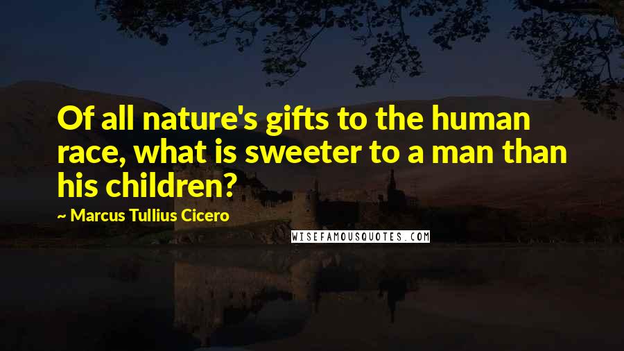 Marcus Tullius Cicero Quotes: Of all nature's gifts to the human race, what is sweeter to a man than his children?