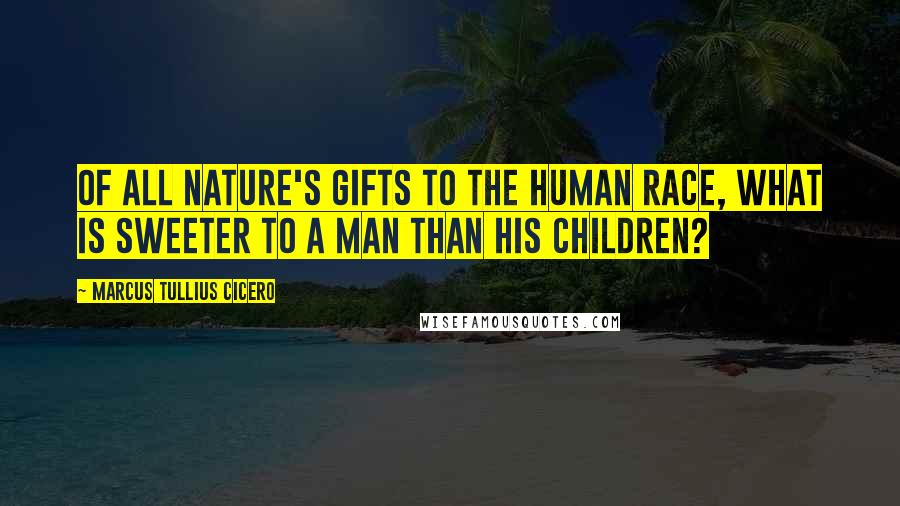 Marcus Tullius Cicero Quotes: Of all nature's gifts to the human race, what is sweeter to a man than his children?