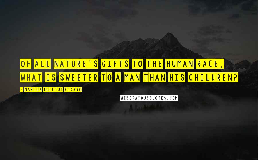 Marcus Tullius Cicero Quotes: Of all nature's gifts to the human race, what is sweeter to a man than his children?