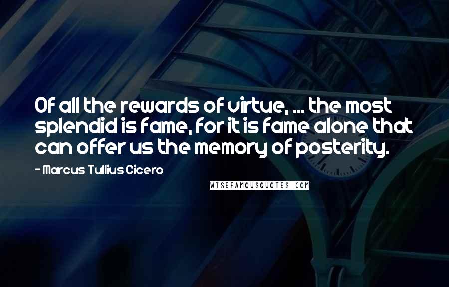 Marcus Tullius Cicero Quotes: Of all the rewards of virtue, ... the most splendid is fame, for it is fame alone that can offer us the memory of posterity.