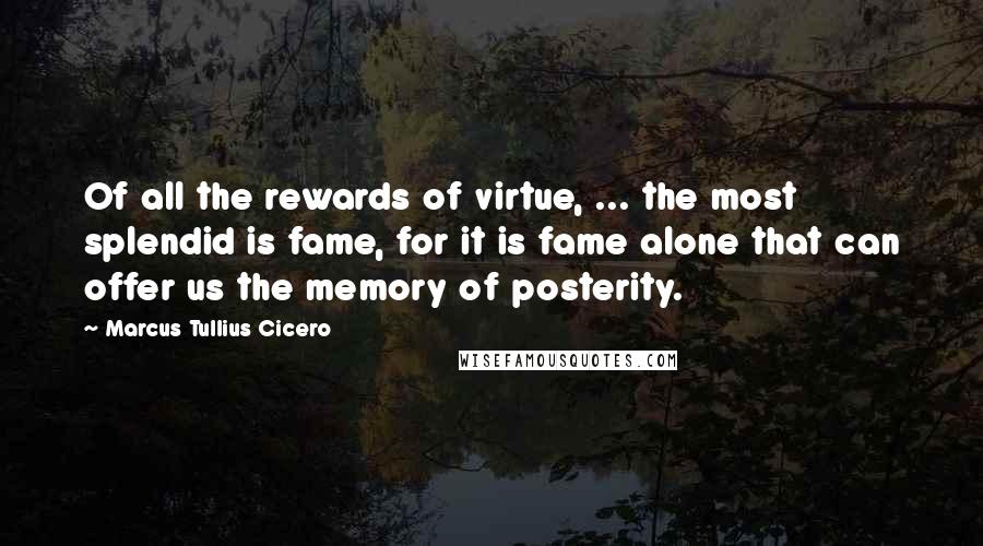 Marcus Tullius Cicero Quotes: Of all the rewards of virtue, ... the most splendid is fame, for it is fame alone that can offer us the memory of posterity.