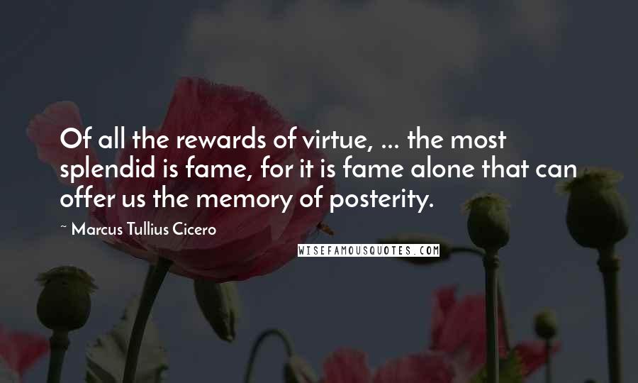 Marcus Tullius Cicero Quotes: Of all the rewards of virtue, ... the most splendid is fame, for it is fame alone that can offer us the memory of posterity.