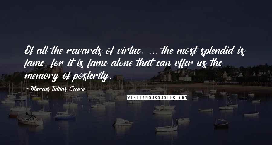 Marcus Tullius Cicero Quotes: Of all the rewards of virtue, ... the most splendid is fame, for it is fame alone that can offer us the memory of posterity.