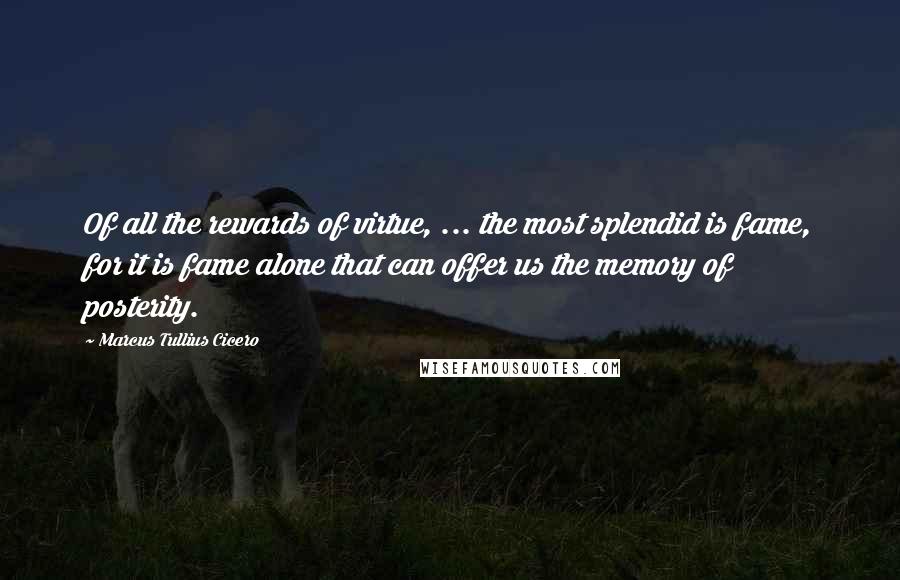 Marcus Tullius Cicero Quotes: Of all the rewards of virtue, ... the most splendid is fame, for it is fame alone that can offer us the memory of posterity.