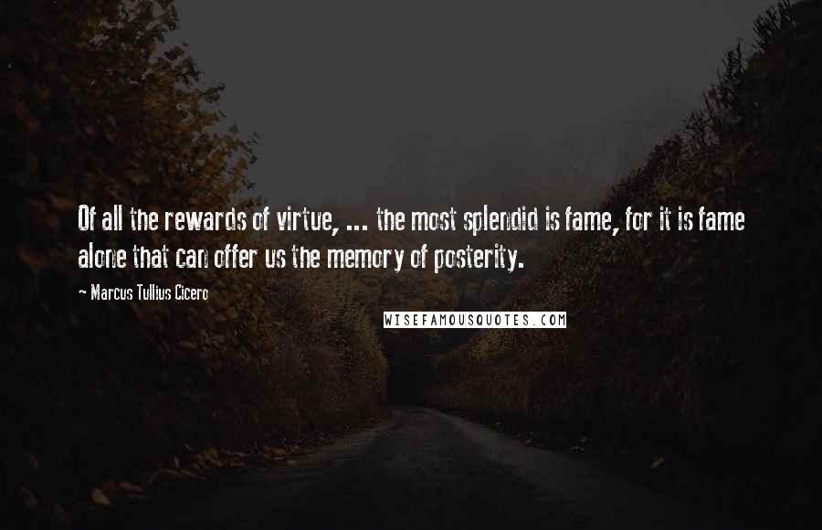 Marcus Tullius Cicero Quotes: Of all the rewards of virtue, ... the most splendid is fame, for it is fame alone that can offer us the memory of posterity.