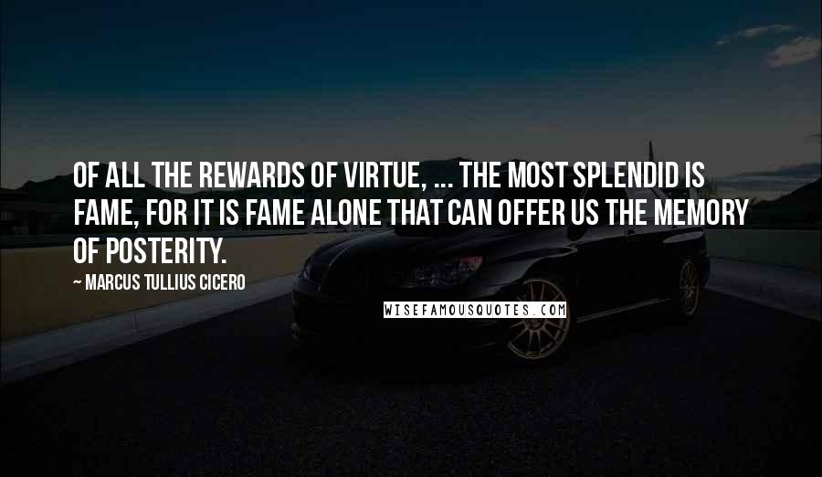 Marcus Tullius Cicero Quotes: Of all the rewards of virtue, ... the most splendid is fame, for it is fame alone that can offer us the memory of posterity.