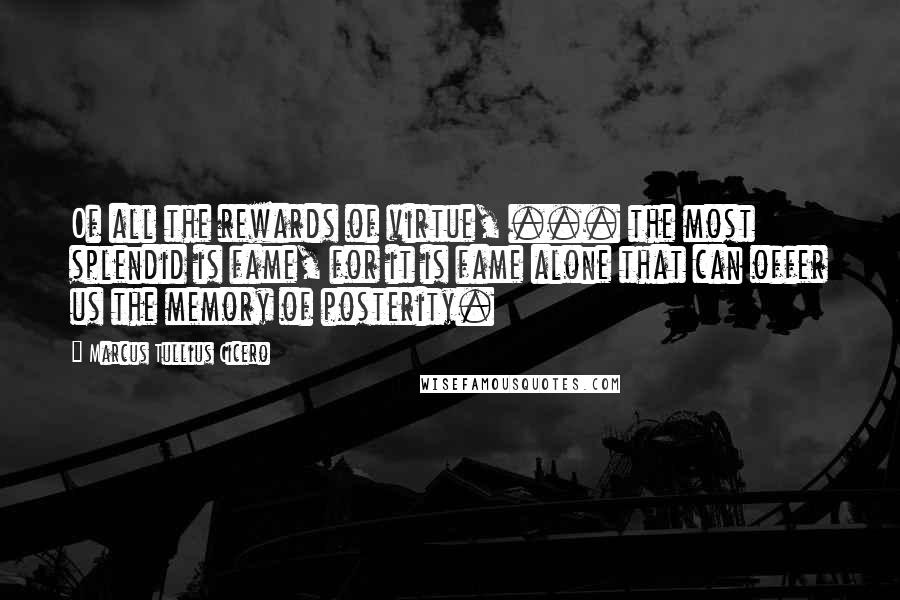 Marcus Tullius Cicero Quotes: Of all the rewards of virtue, ... the most splendid is fame, for it is fame alone that can offer us the memory of posterity.