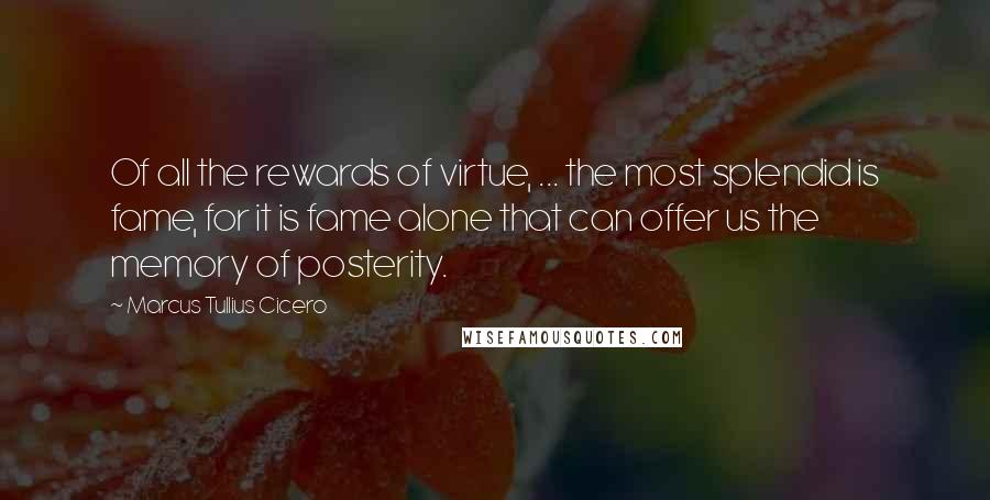 Marcus Tullius Cicero Quotes: Of all the rewards of virtue, ... the most splendid is fame, for it is fame alone that can offer us the memory of posterity.