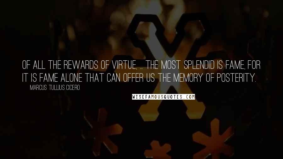 Marcus Tullius Cicero Quotes: Of all the rewards of virtue, ... the most splendid is fame, for it is fame alone that can offer us the memory of posterity.