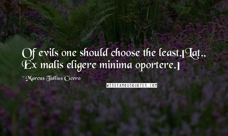 Marcus Tullius Cicero Quotes: Of evils one should choose the least.[Lat., Ex malis eligere minima oportere.]