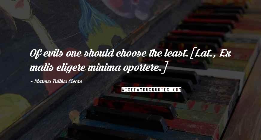 Marcus Tullius Cicero Quotes: Of evils one should choose the least.[Lat., Ex malis eligere minima oportere.]