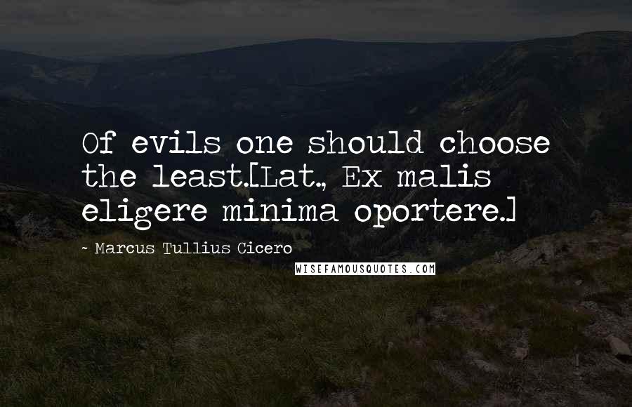 Marcus Tullius Cicero Quotes: Of evils one should choose the least.[Lat., Ex malis eligere minima oportere.]