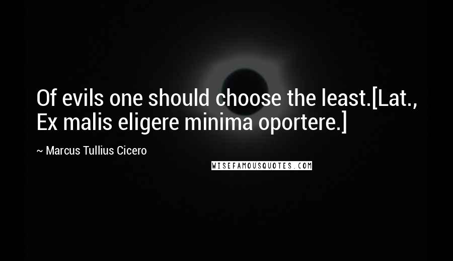 Marcus Tullius Cicero Quotes: Of evils one should choose the least.[Lat., Ex malis eligere minima oportere.]