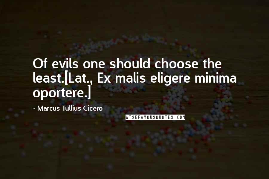 Marcus Tullius Cicero Quotes: Of evils one should choose the least.[Lat., Ex malis eligere minima oportere.]