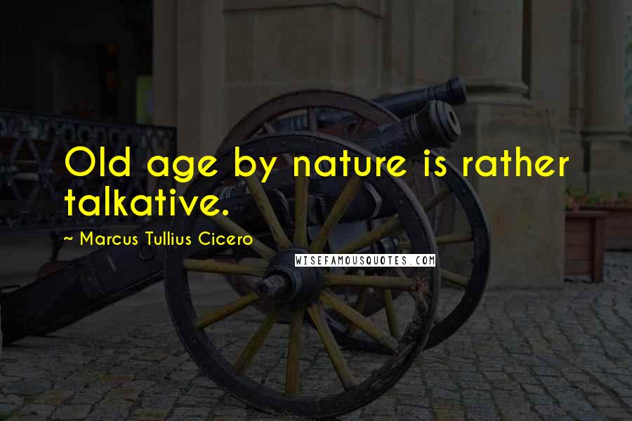 Marcus Tullius Cicero Quotes: Old age by nature is rather talkative.