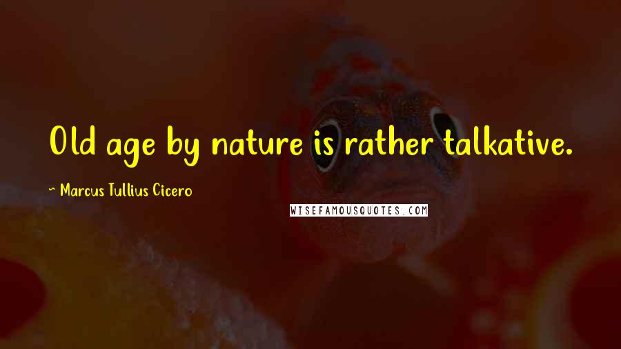 Marcus Tullius Cicero Quotes: Old age by nature is rather talkative.