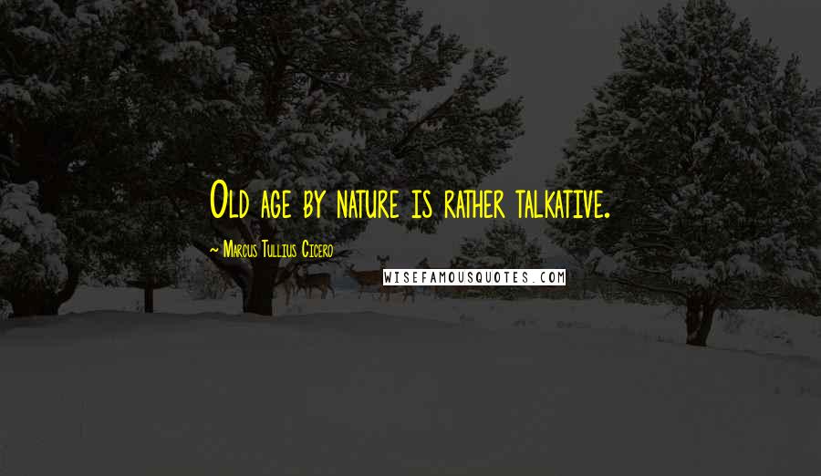 Marcus Tullius Cicero Quotes: Old age by nature is rather talkative.