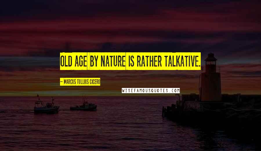 Marcus Tullius Cicero Quotes: Old age by nature is rather talkative.