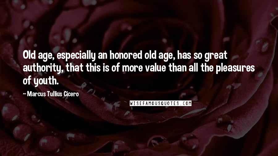 Marcus Tullius Cicero Quotes: Old age, especially an honored old age, has so great authority, that this is of more value than all the pleasures of youth.