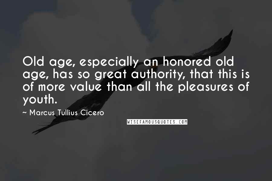 Marcus Tullius Cicero Quotes: Old age, especially an honored old age, has so great authority, that this is of more value than all the pleasures of youth.