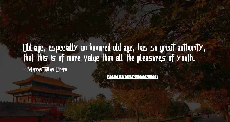 Marcus Tullius Cicero Quotes: Old age, especially an honored old age, has so great authority, that this is of more value than all the pleasures of youth.