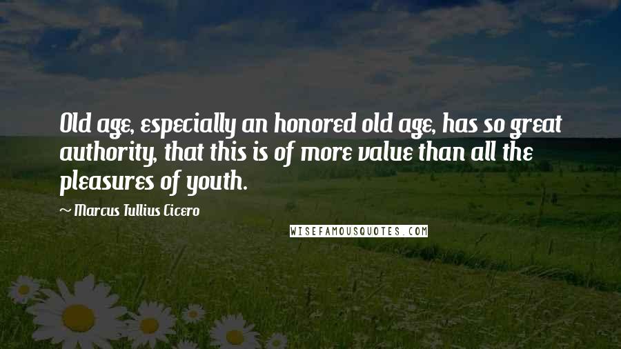 Marcus Tullius Cicero Quotes: Old age, especially an honored old age, has so great authority, that this is of more value than all the pleasures of youth.