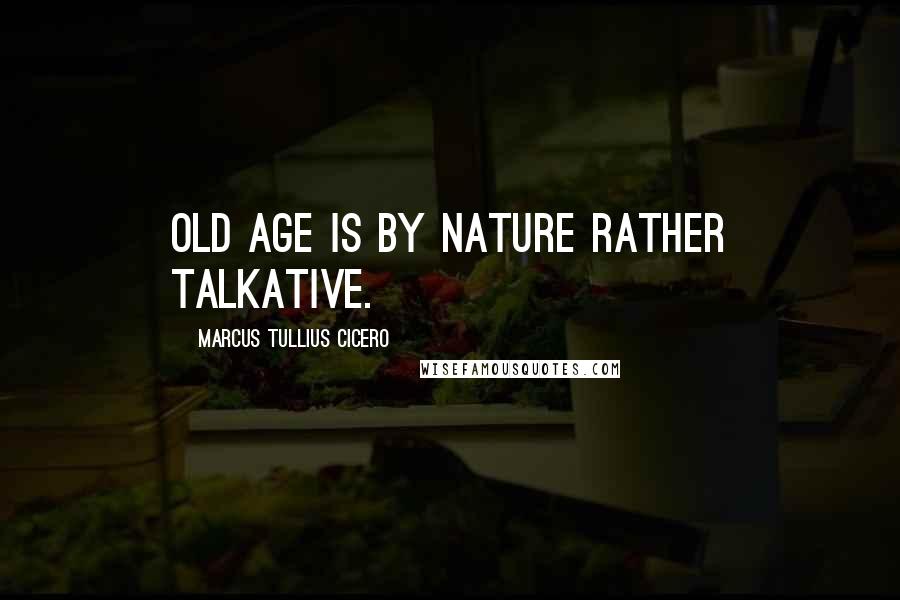 Marcus Tullius Cicero Quotes: Old age is by nature rather talkative.