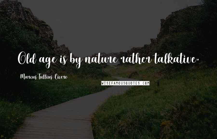 Marcus Tullius Cicero Quotes: Old age is by nature rather talkative.