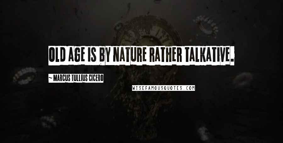 Marcus Tullius Cicero Quotes: Old age is by nature rather talkative.