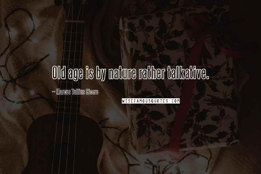 Marcus Tullius Cicero Quotes: Old age is by nature rather talkative.