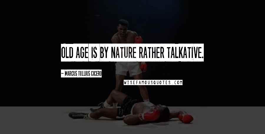 Marcus Tullius Cicero Quotes: Old age is by nature rather talkative.
