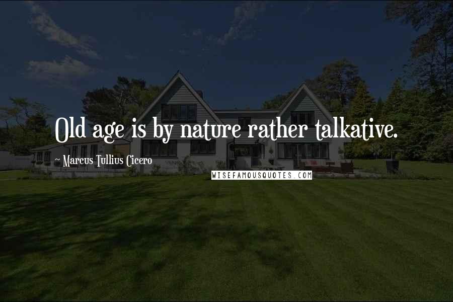 Marcus Tullius Cicero Quotes: Old age is by nature rather talkative.