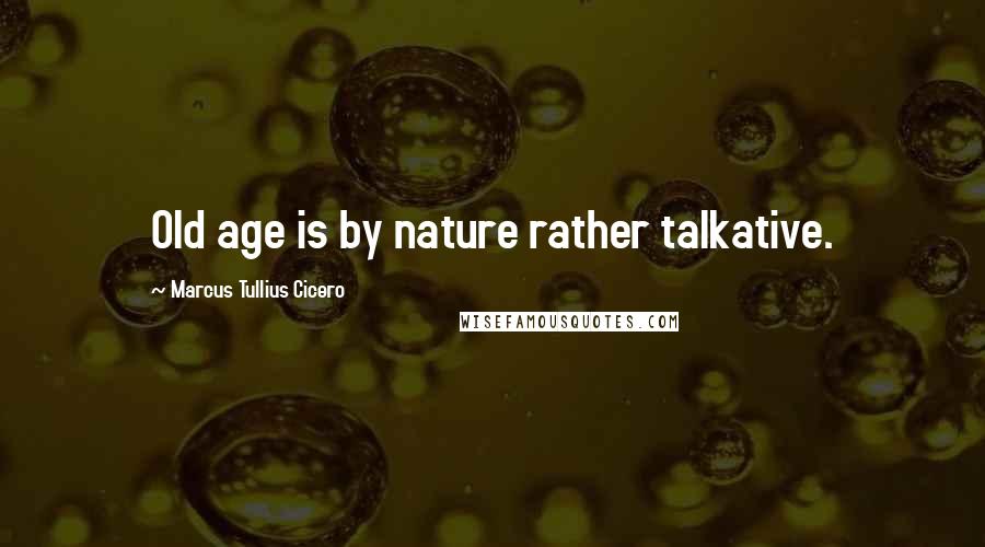 Marcus Tullius Cicero Quotes: Old age is by nature rather talkative.