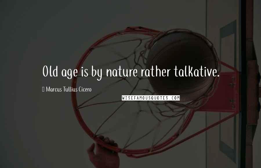 Marcus Tullius Cicero Quotes: Old age is by nature rather talkative.