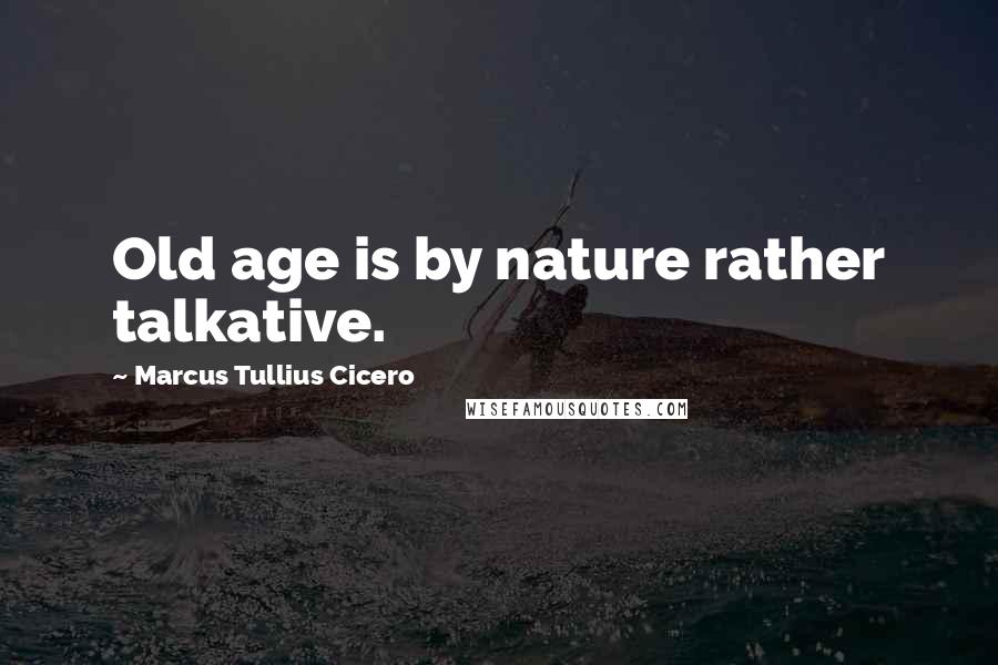 Marcus Tullius Cicero Quotes: Old age is by nature rather talkative.