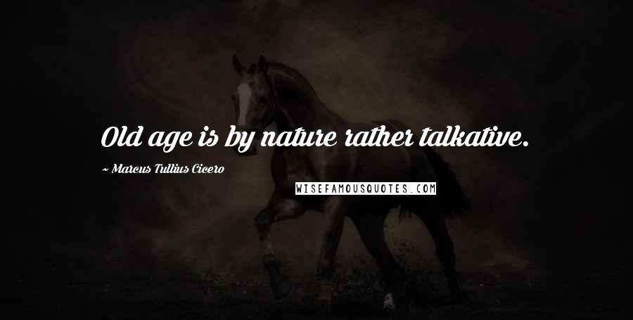 Marcus Tullius Cicero Quotes: Old age is by nature rather talkative.