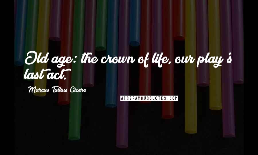 Marcus Tullius Cicero Quotes: Old age: the crown of life, our play's last act.